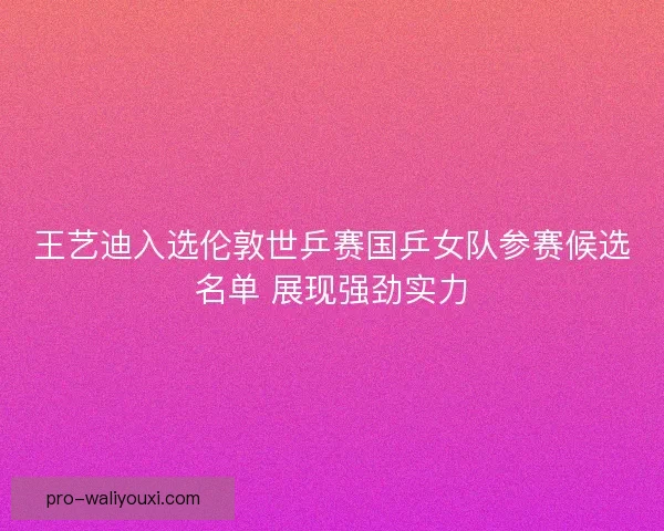王艺迪入选伦敦世乒赛国乒女队参赛候选名单 展现强劲实力