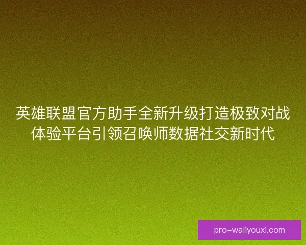 英雄联盟官方助手全新升级打造极致对战体验平台引领召唤师数据社交新时代