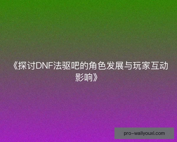 《探讨DNF法驱吧的角色发展与玩家互动影响》